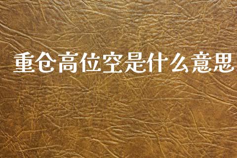 重仓高位空是什么意思_https://m.fansifence.com_贵金属行情_第1张