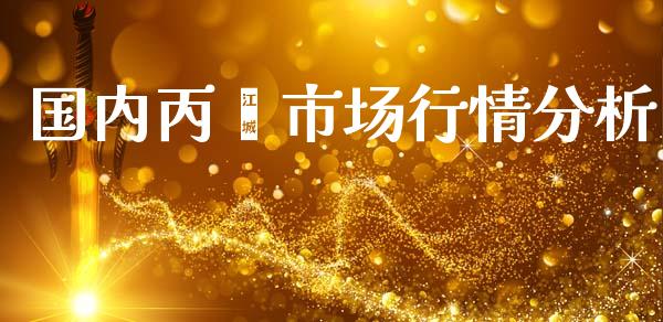国内丙烯市场行情分析_https://m.fansifence.com_个股行情_第1张