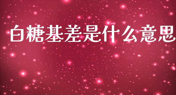 白糖基差是什么意思_https://m.fansifence.com_个股行情_第1张