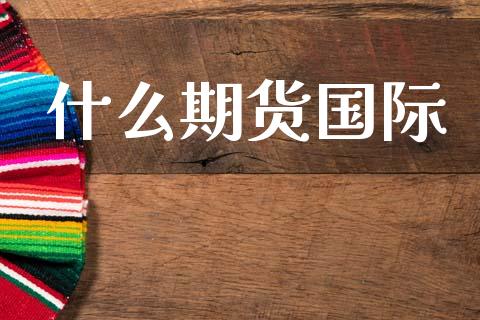 什么期货国际_https://m.fansifence.com_个股行情_第1张