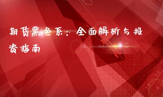 期货黑色系：全面解析与投资指南_https://m.fansifence.com_贵金属行情_第1张