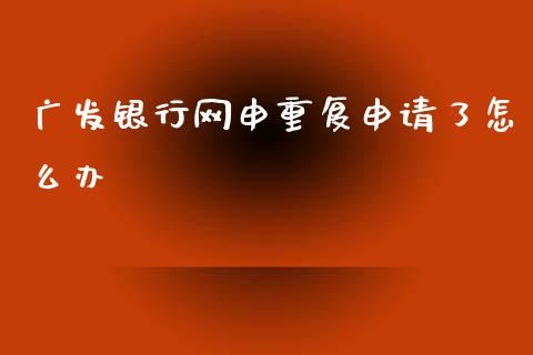 广发银行网申重复申请了怎么办_https://m.fansifence.com_消费金融_第1张