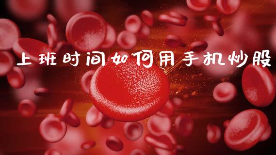 上班时间如何用手机炒股_https://m.fansifence.com_贵金属行情_第1张