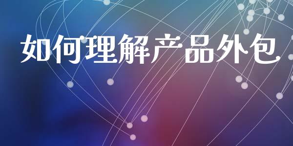 如何理解产品外包_https://m.fansifence.com_个股行情_第1张