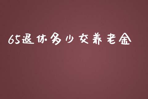 65退休多少交养老金_https://m.fansifence.com_消费金融_第1张