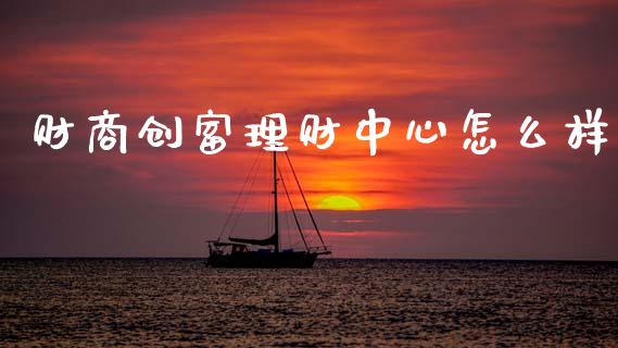 财商创富理财中心怎么样_https://m.fansifence.com_公募基金_第1张