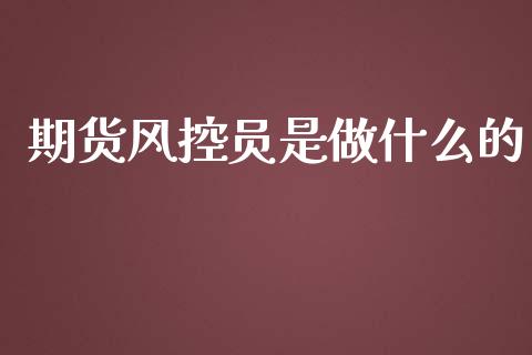期货风控员是做什么的_https://m.fansifence.com_贵金属行情_第1张