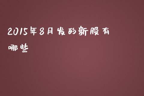 2015年8月发的新股有哪些_https://m.fansifence.com_公募基金_第1张