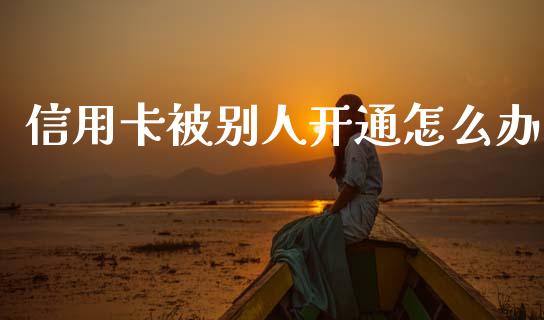 信用卡被别人开通怎么办_https://m.fansifence.com_消费金融_第1张