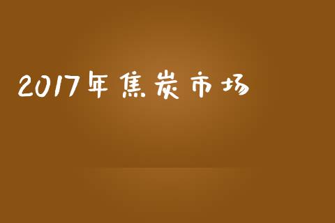 2017年焦炭市场_https://m.fansifence.com_个股行情_第1张