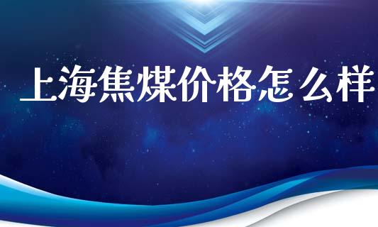 上海焦煤价格怎么样_https://m.fansifence.com_贵金属行情_第1张