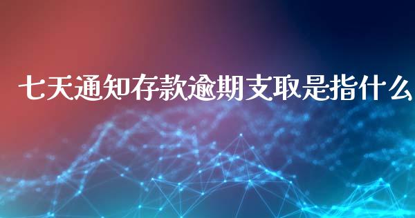 七天通知存款逾期支取是指什么_https://m.fansifence.com_公募基金_第1张