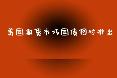 美国期货市场国债何时推出_https://m.fansifence.com_消费金融_第1张