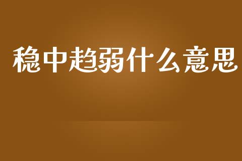 稳中趋弱什么意思_https://m.fansifence.com_公募基金_第1张