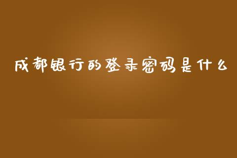 成都银行的登录密码是什么_https://m.fansifence.com_个股行情_第1张