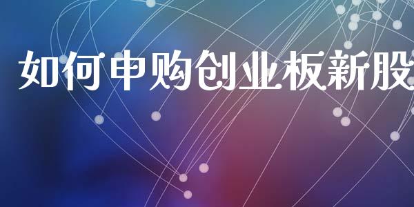 如何申购创业板新股_https://m.fansifence.com_个股行情_第1张