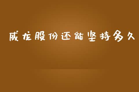威龙股份还能坚持多久_https://m.fansifence.com_公募基金_第1张