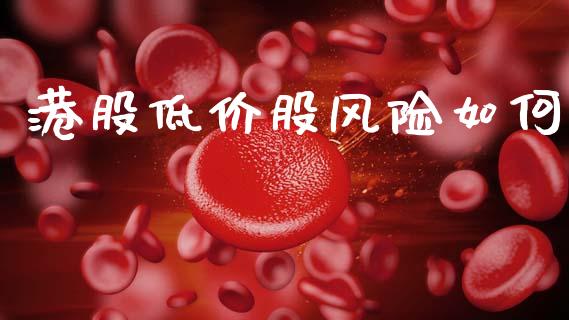港股低价股风险如何_https://m.fansifence.com_个股行情_第1张