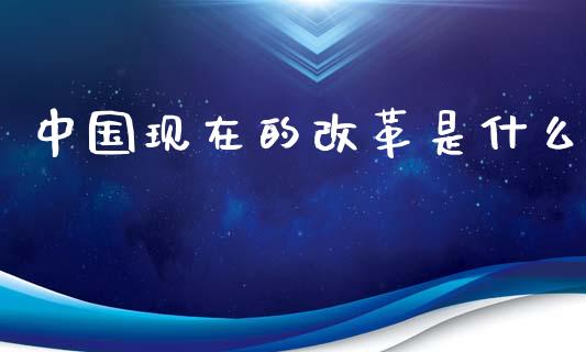 中国现在的改革是什么_https://m.fansifence.com_个股行情_第1张