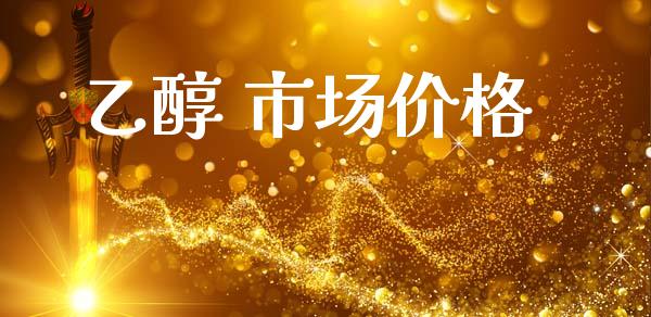 乙醇 市场价格_https://m.fansifence.com_贵金属行情_第1张