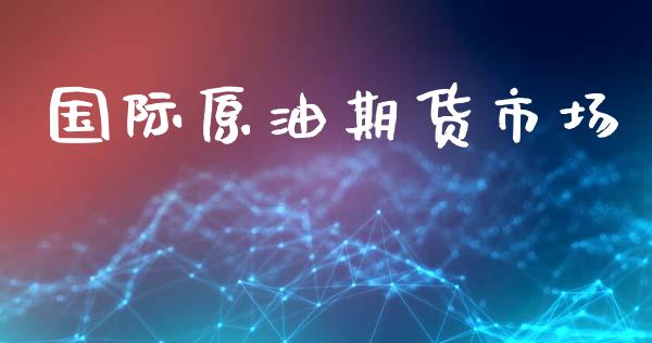 国际原油期货市场_https://m.fansifence.com_公募基金_第1张