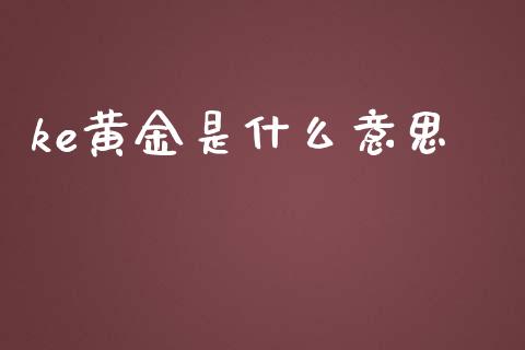 ke黄金是什么意思_https://m.fansifence.com_贵金属行情_第1张