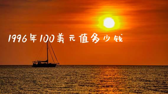 1996年100美元值多少钱_https://m.fansifence.com_消费金融_第1张