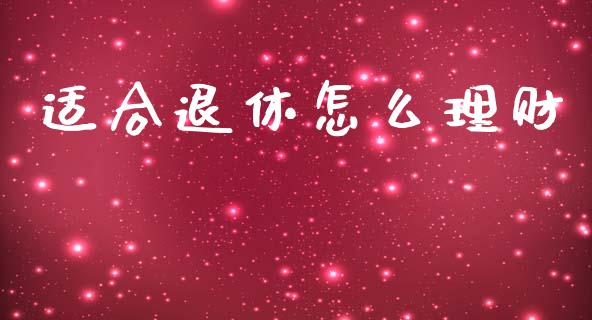 适合退休怎么理财_https://m.fansifence.com_个股行情_第1张