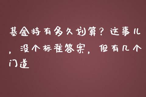基金持有多久划算？这事儿，没个标准答案，但有几个门道_https://m.fansifence.com_贵金属行情_第1张