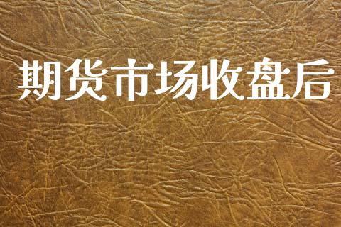 期货市场收盘后_https://m.fansifence.com_贵金属行情_第1张