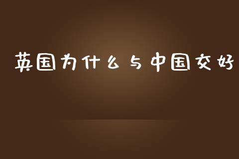 英国为什么与中国交好_https://m.fansifence.com_消费金融_第1张
