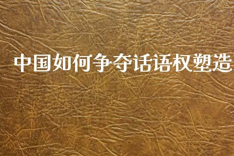 中国如何争夺话语权塑造_https://m.fansifence.com_贵金属行情_第1张