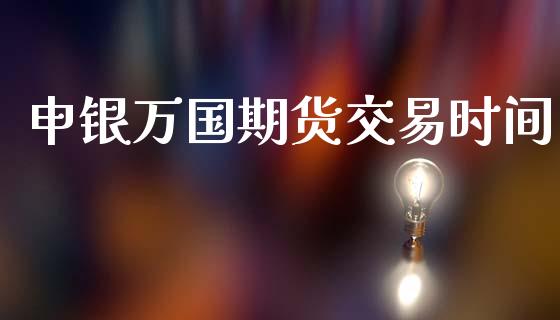 申银万国期货交易时间_https://m.fansifence.com_个股行情_第1张