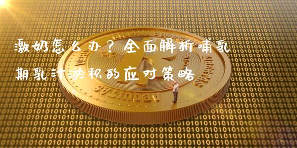 激奶怎么办？全面解析哺乳期乳汁淤积的应对策略_https://m.fansifence.com_消费金融_第1张