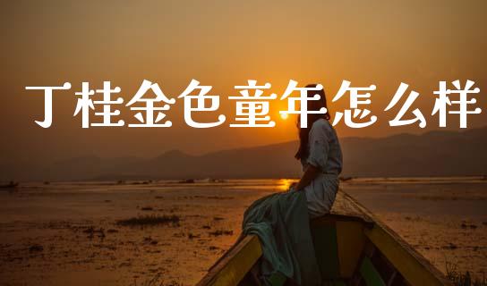 丁桂金色童年怎么样_https://m.fansifence.com_个股行情_第1张
