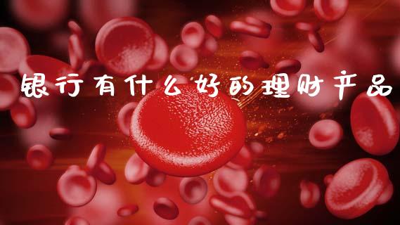 银行有什么好的理财产品_https://m.fansifence.com_贵金属行情_第1张