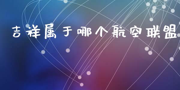 吉祥属于哪个航空联盟_https://m.fansifence.com_公募基金_第1张