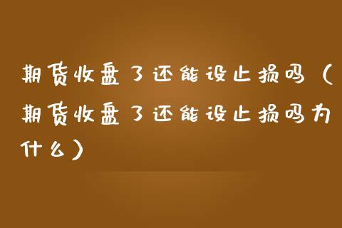 期货收盘了还能设止损吗（期货收盘了还能设止损吗为什么）_https://m.fansifence.com_公募基金_第1张
