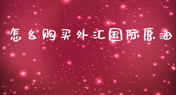 怎么购买外汇国际原油_https://m.fansifence.com_个股行情_第1张