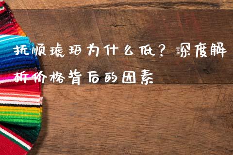 抚顺琥珀为什么低？深度解析价格背后的因素_https://m.fansifence.com_消费金融_第1张