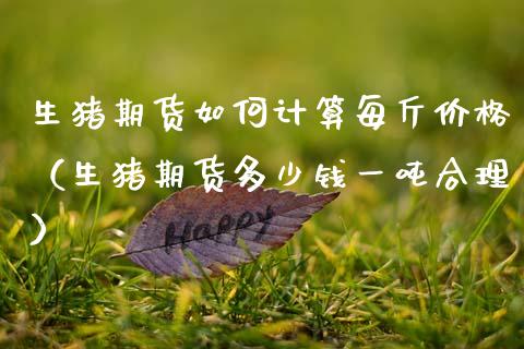 生猪期货如何计算每斤价格（生猪期货多少钱一吨合理）_https://m.fansifence.com_个股行情_第1张