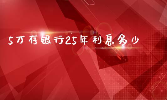 5万存银行25年利息多少_https://m.fansifence.com_贵金属行情_第1张
