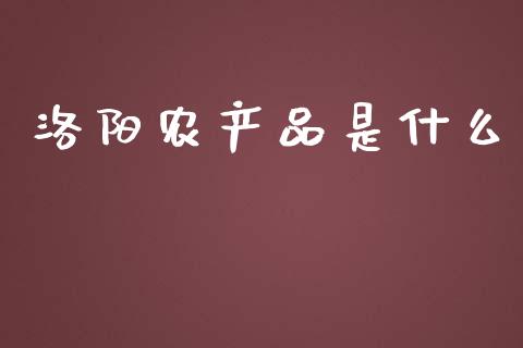 洛阳农产品是什么_https://m.fansifence.com_公募基金_第1张