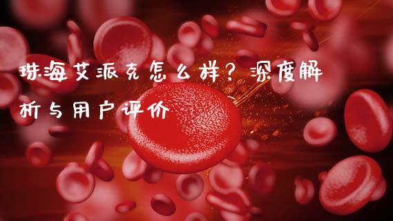 珠海艾派克怎么样？深度解析与用户评价_https://m.fansifence.com_贵金属行情_第1张