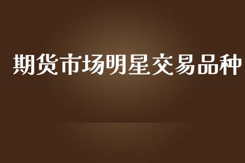 期货市场明星交易品种_https://m.fansifence.com_消费金融_第1张