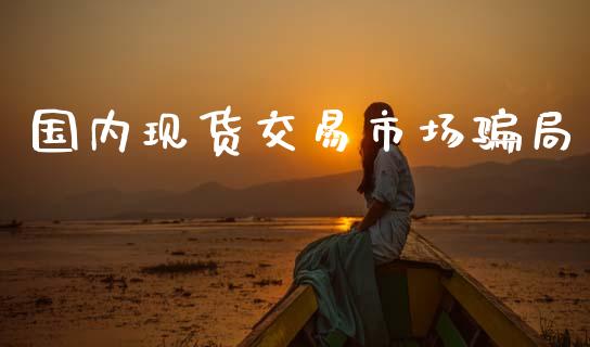 国内现货交易市场骗局_https://m.fansifence.com_公募基金_第1张