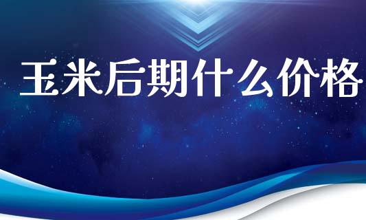 玉米后期什么价格_https://m.fansifence.com_个股行情_第1张