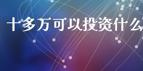 十多万可以投资什么_https://m.fansifence.com_公募基金_第1张