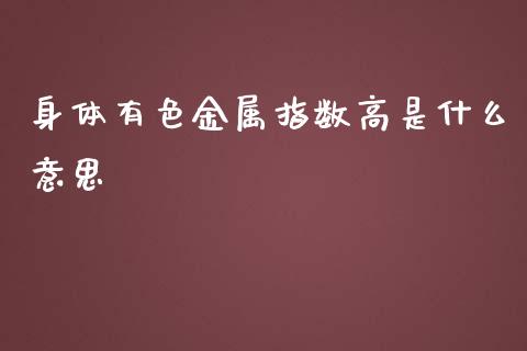 身体有色金属指数高是什么意思_https://m.fansifence.com_贵金属行情_第1张