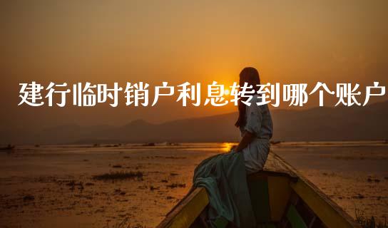 建行临时销户利息转到哪个账户_https://m.fansifence.com_公募基金_第1张